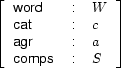 \avm{%
  {word}{$W$}%
  {cat}{$c$}%
  {agr}{$a$}%
  {comps}{$S$}}